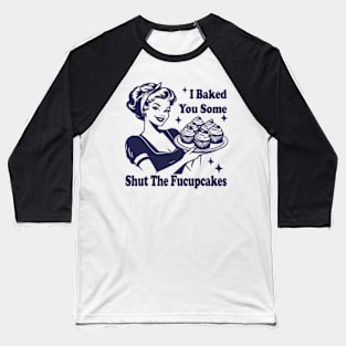 I Baked You Some Shut The Fucupcakes Baseball T-Shirt